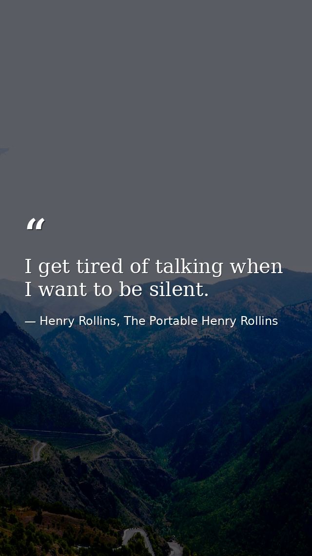 I get tired of talking when I want to be silent. — Henry Rollins, The Portable Henry Rollins