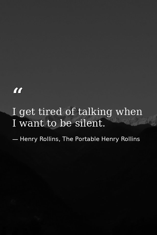 I get tired of talking when I want to be silent. — Henry Rollins, The Portable Henry Rollins