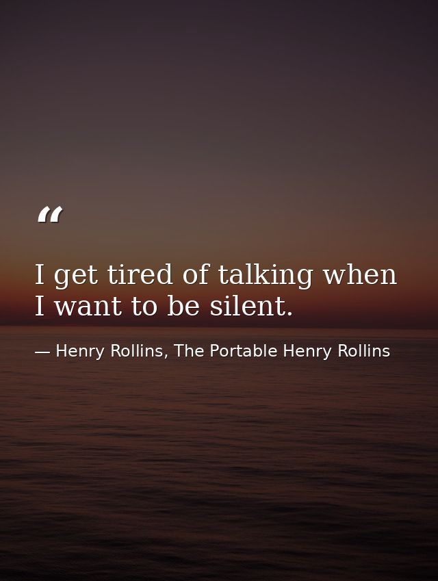 I get tired of talking when I want to be silent. — Henry Rollins, The Portable Henry Rollins