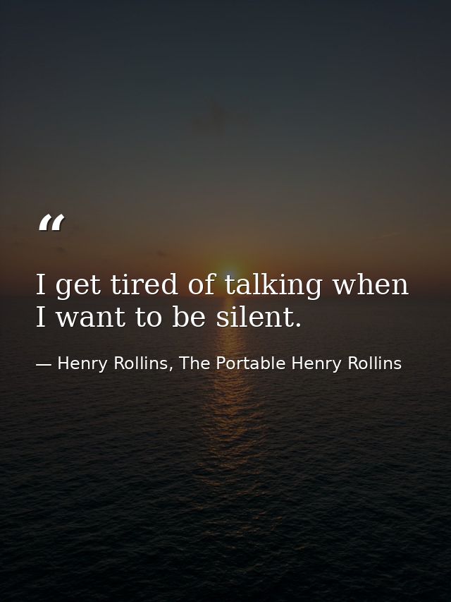 I get tired of talking when I want to be silent. — Henry Rollins, The Portable Henry Rollins