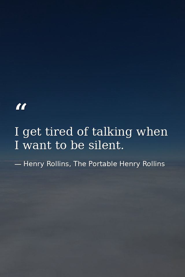 I get tired of talking when I want to be silent. — Henry Rollins, The Portable Henry Rollins