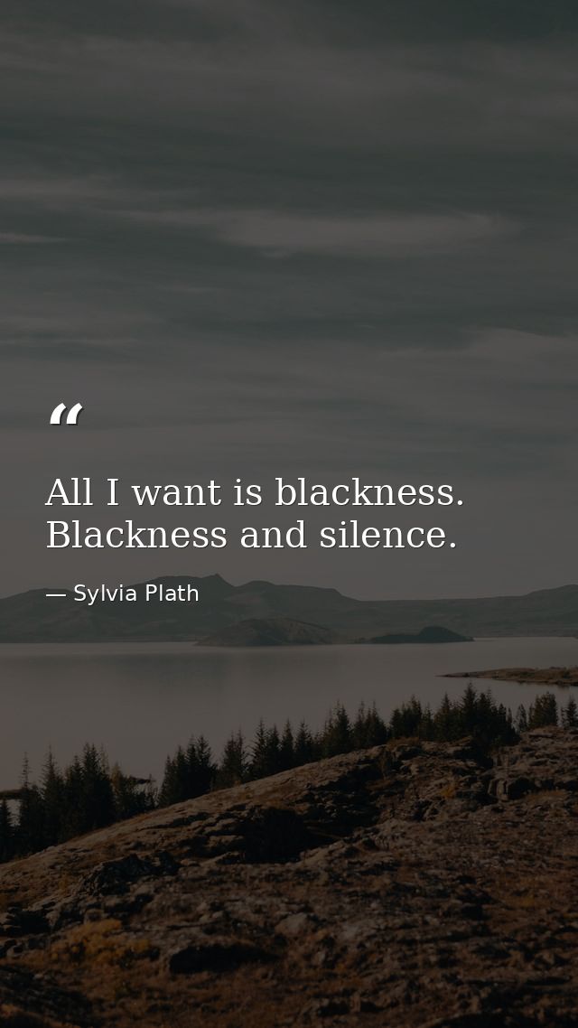 All I want is blackness. Blackness and silence. — Sylvia Plath