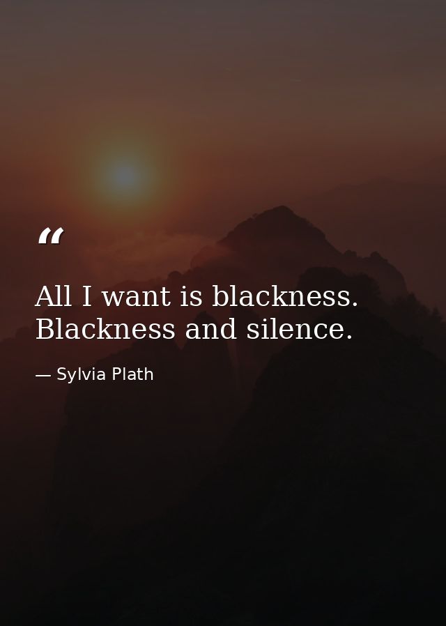 All I want is blackness. Blackness and silence. — Sylvia Plath