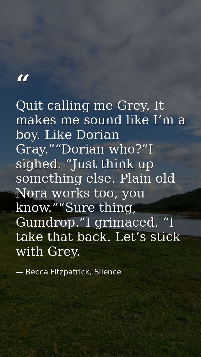 Quit calling me Grey. It makes me sound like I’m a boy. Like Dorian Gray.”“Dorian who?”I sighed. “Just think up somethin — Becca Fitzpatrick, Silence