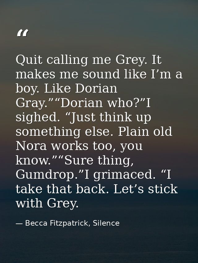 Quit calling me Grey. It makes me sound like I’m a boy. Like Dorian Gray.”“Dorian who?”I sighed. “Just think up somethin — Becca Fitzpatrick, Silence