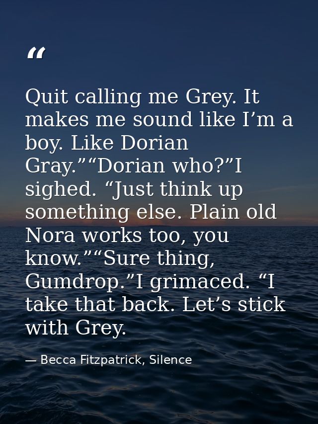 Quit calling me Grey. It makes me sound like I’m a boy. Like Dorian Gray.”“Dorian who?”I sighed. “Just think up somethin — Becca Fitzpatrick, Silence