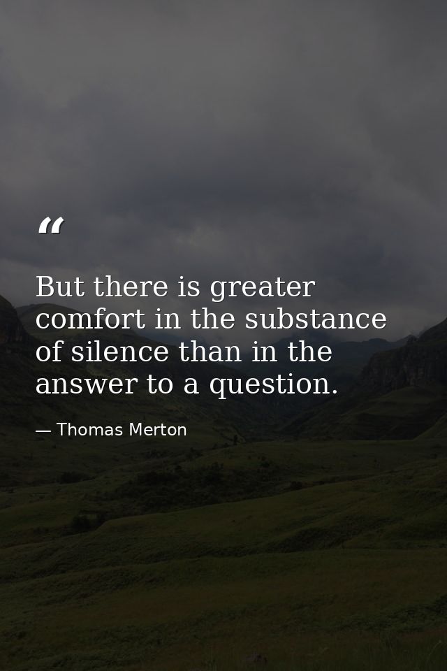 But there is greater comfort in the substance of silence than in the answer to a question. — Thomas Merton