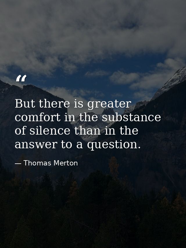 But there is greater comfort in the substance of silence than in the answer to a question. — Thomas Merton