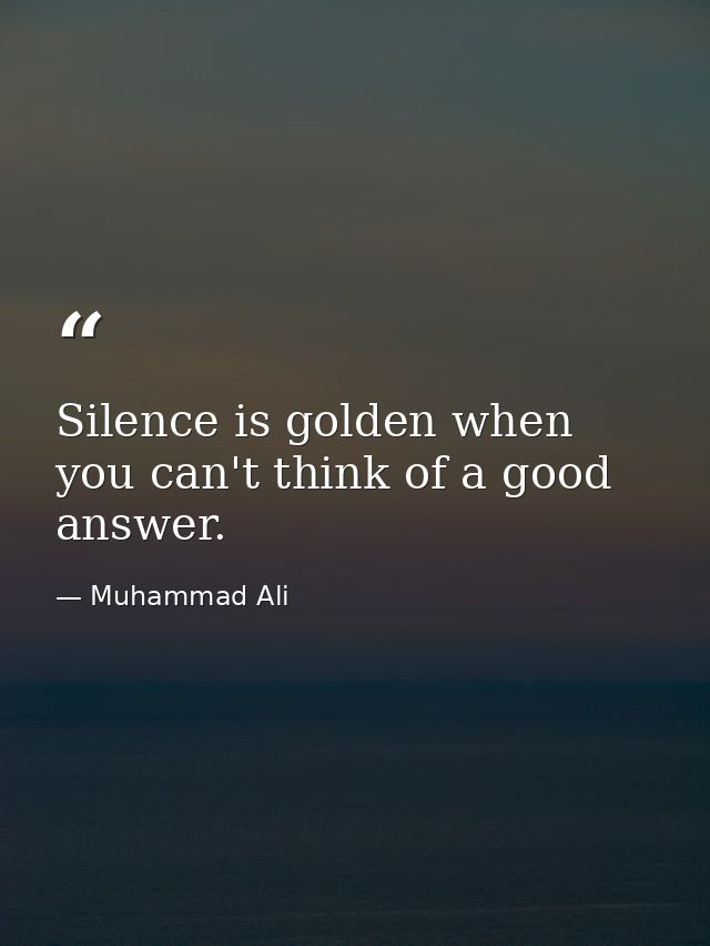 Silence is golden when you can't think of a good answer. — Muhammad Ali