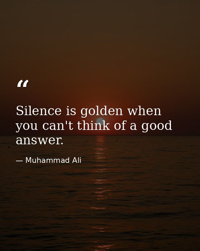 Silence is golden when you can't think of a good answer. — Muhammad Ali