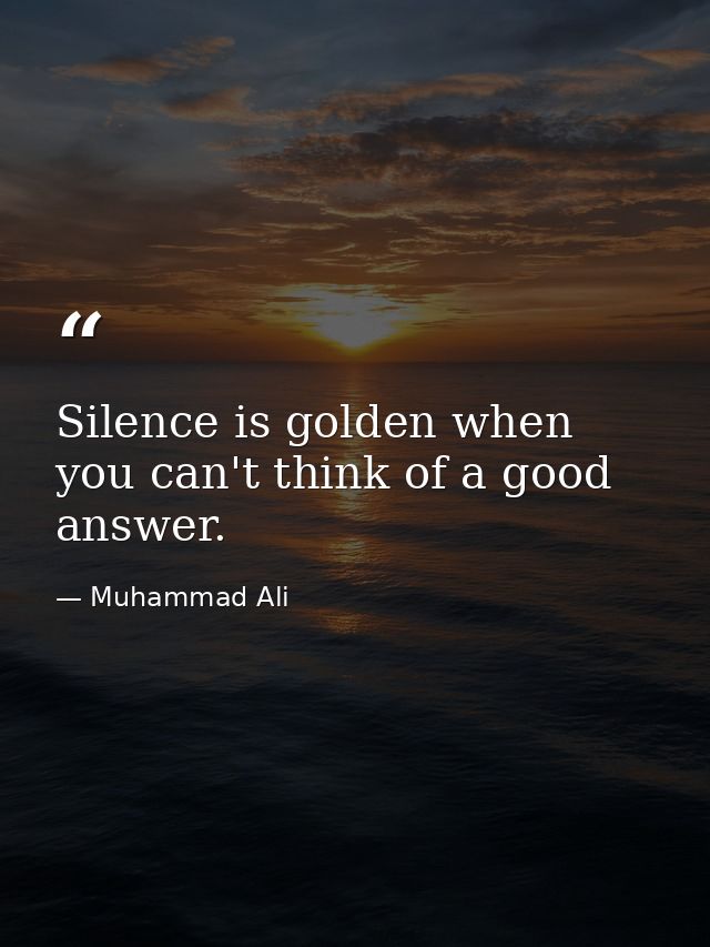 Silence is golden when you can't think of a good answer. — Muhammad Ali