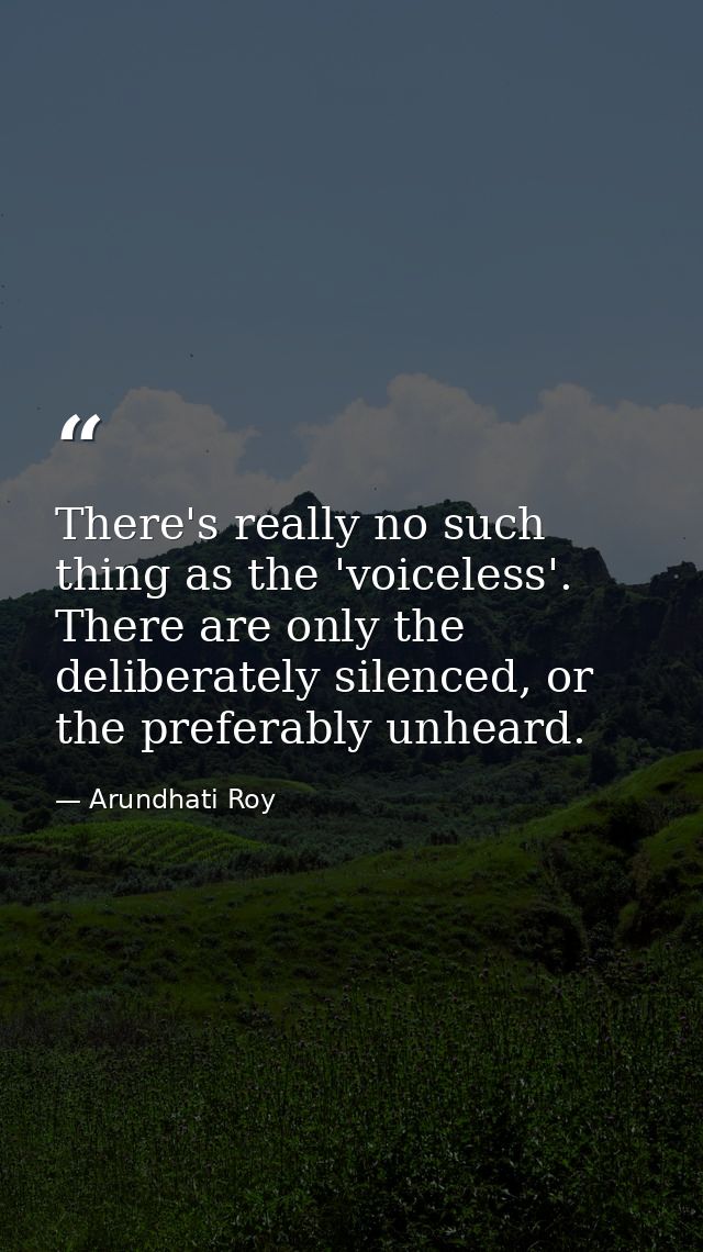 There's really no such thing as the 'voiceless'. There are only the deliberately silenced, or the preferably unheard. — Arundhati Roy