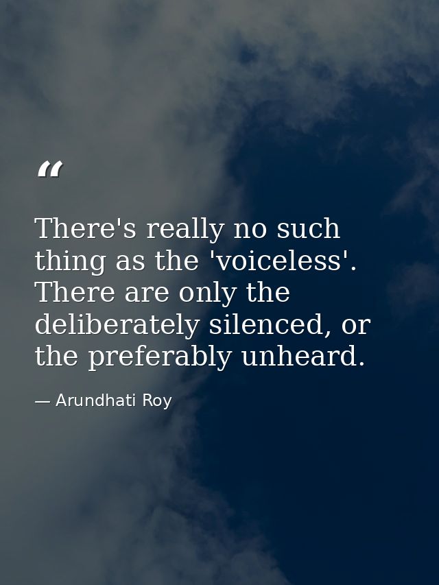 There's really no such thing as the 'voiceless'. There are only the deliberately silenced, or the preferably unheard. — Arundhati Roy