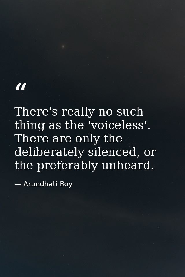 There's really no such thing as the 'voiceless'. There are only the deliberately silenced, or the preferably unheard. — Arundhati Roy