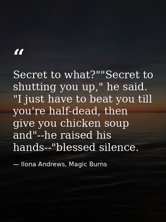 Secret to what?""Secret to shutting you up," he said. "I just have to beat you till you're half-dead, then give you chic — Ilona Andrews, Magic Burns