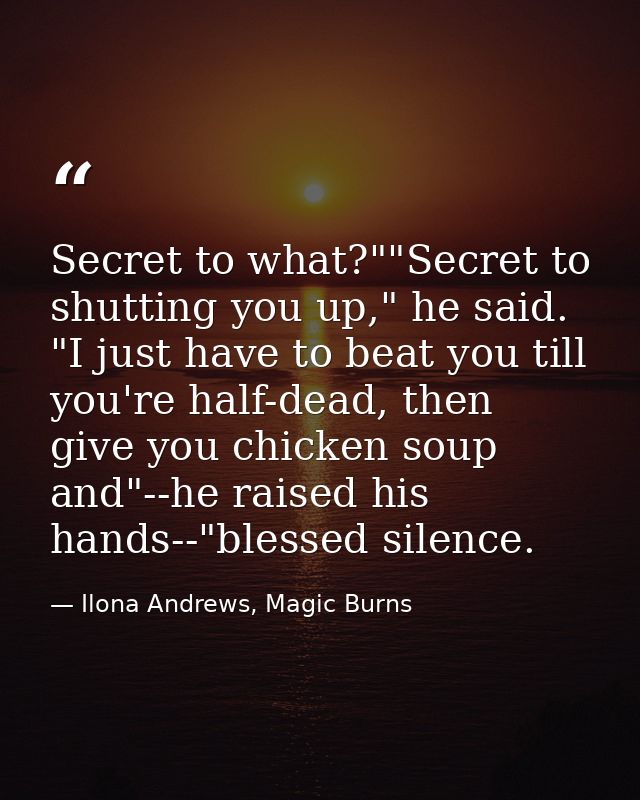 Secret to what?""Secret to shutting you up," he said. "I just have to beat you till you're half-dead, then give you chic — Ilona Andrews, Magic Burns