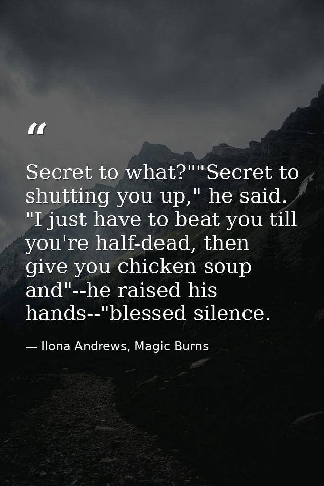 Secret to what?""Secret to shutting you up," he said. "I just have to beat you till you're half-dead, then give you chic — Ilona Andrews, Magic Burns