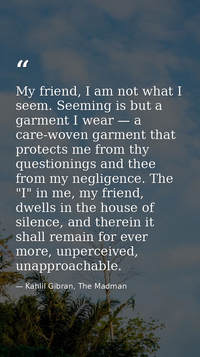 My friend, I am not what I seem. Seeming is but a garment I wear — a care-woven garment that protects me from thy questi — Kahlil Gibran, The Madman