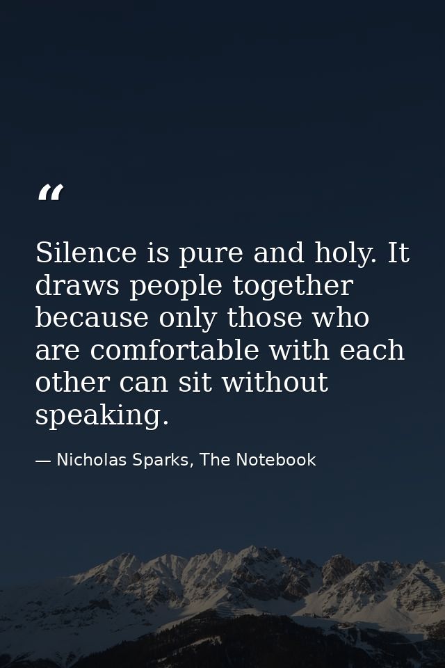 Silence is pure and holy. It draws people together because only those who are comfortable with each other can sit withou — Nicholas Sparks, The Notebook
