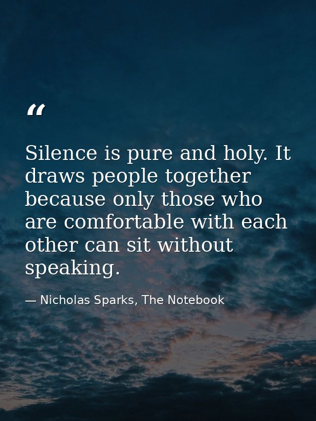 Silence is pure and holy. It draws people together because only those who are comfortable with each other can sit withou — Nicholas Sparks, The Notebook