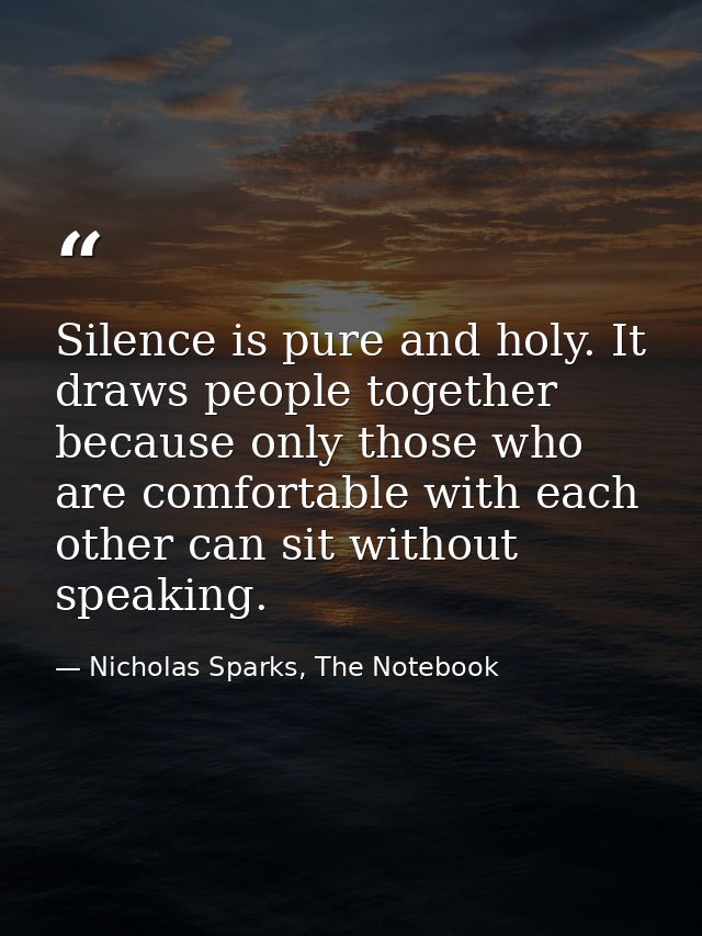 Silence is pure and holy. It draws people together because only those who are comfortable with each other can sit withou — Nicholas Sparks, The Notebook
