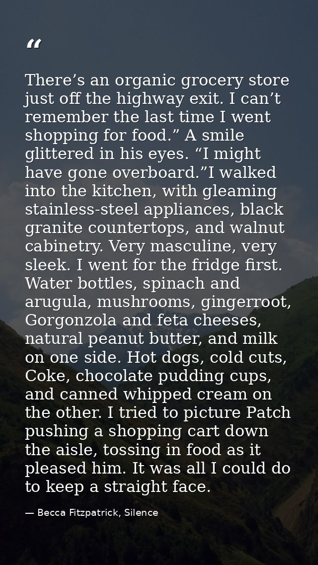There’s an organic grocery store just off the highway exit. I can’t remember the last time I went shopping for food.” A  — Becca Fitzpatrick, Silence