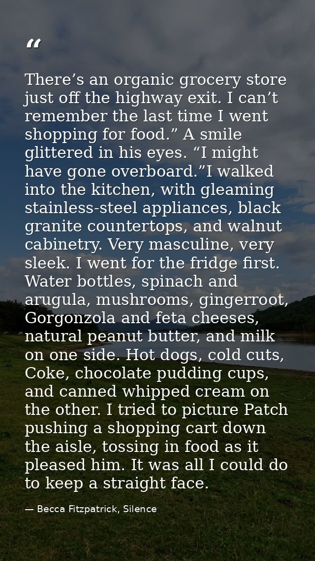 There’s an organic grocery store just off the highway exit. I can’t remember the last time I went shopping for food.” A  — Becca Fitzpatrick, Silence