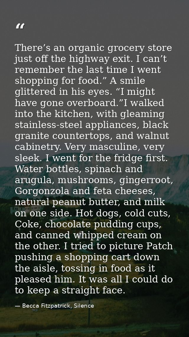 There’s an organic grocery store just off the highway exit. I can’t remember the last time I went shopping for food.” A  — Becca Fitzpatrick, Silence