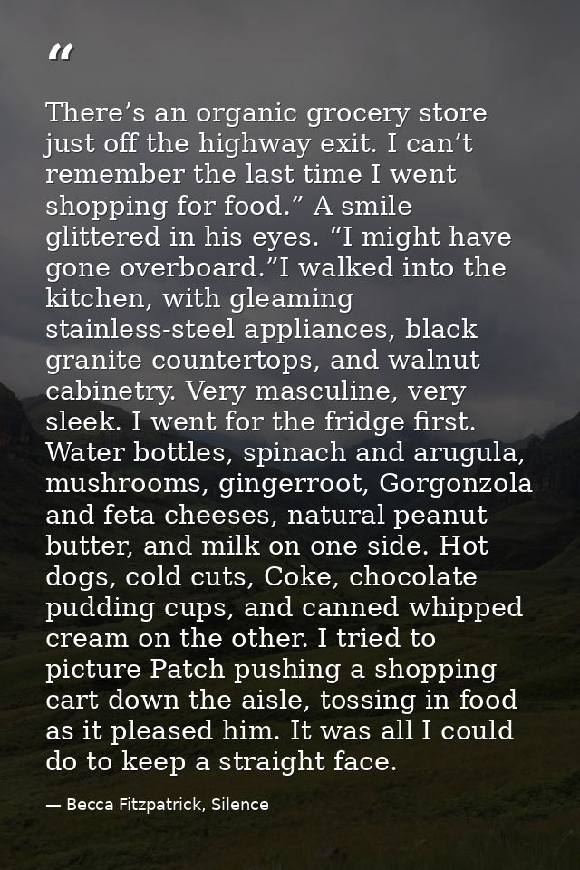 There’s an organic grocery store just off the highway exit. I can’t remember the last time I went shopping for food.” A  — Becca Fitzpatrick, Silence