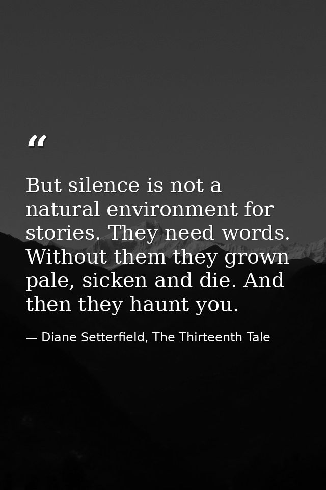 But silence is not a natural environment for stories. They need words. Without them they grown pale, sicken and die. And — Diane Setterfield, The Thirteenth Tale