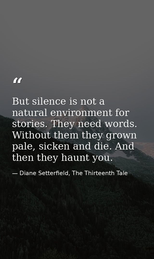 But silence is not a natural environment for stories. They need words. Without them they grown pale, sicken and die. And — Diane Setterfield, The Thirteenth Tale