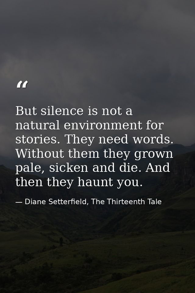 But silence is not a natural environment for stories. They need words. Without them they grown pale, sicken and die. And — Diane Setterfield, The Thirteenth Tale