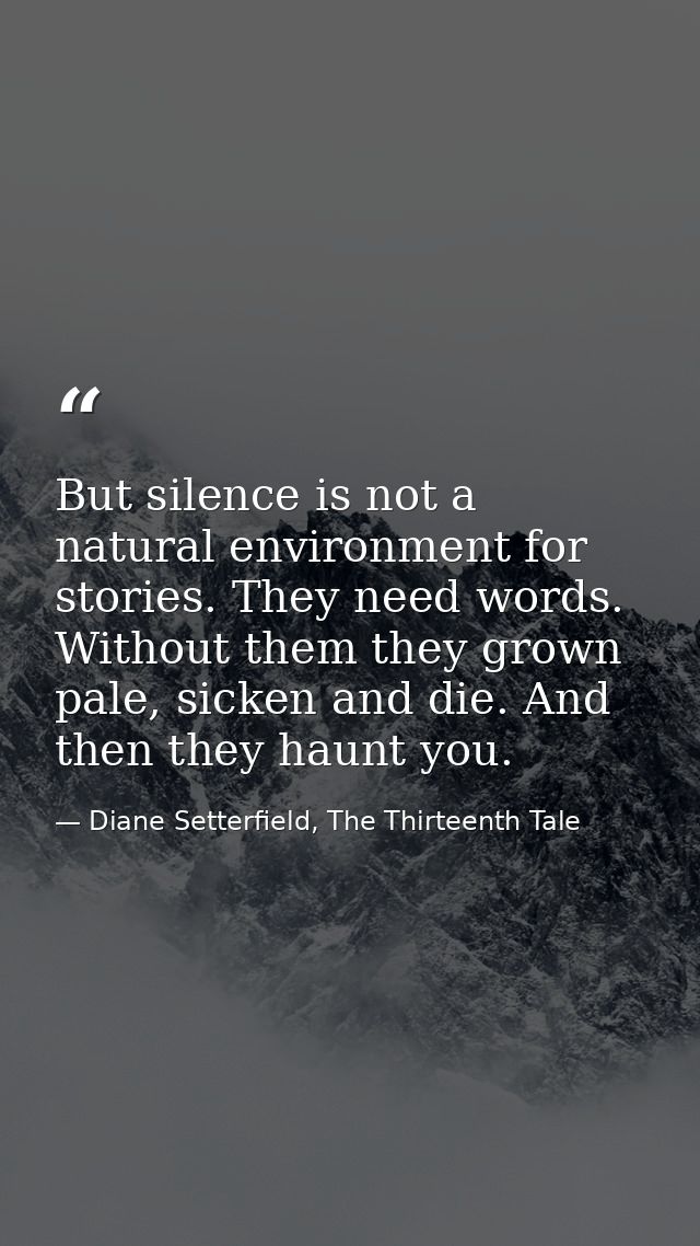 But silence is not a natural environment for stories. They need words. Without them they grown pale, sicken and die. And — Diane Setterfield, The Thirteenth Tale