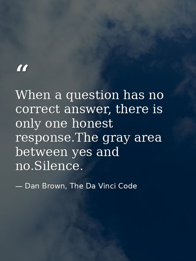When a question has no correct answer, there is only one honest response.The gray area between yes and no.Silence. — Dan Brown, The Da Vinci Code