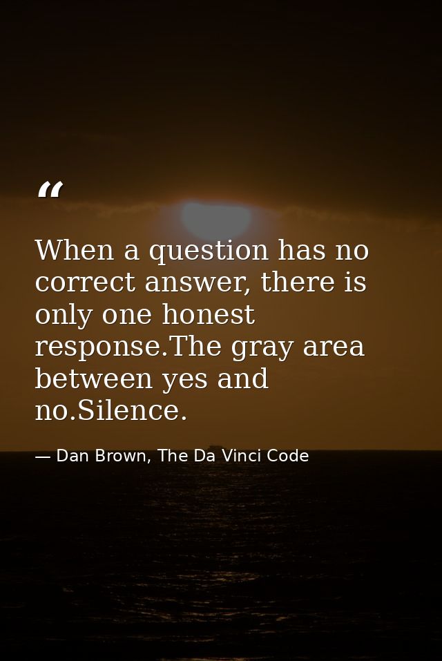 When a question has no correct answer, there is only one honest response.The gray area between yes and no.Silence. — Dan Brown, The Da Vinci Code