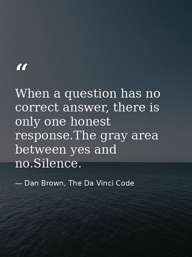 When a question has no correct answer, there is only one honest response.The gray area between yes and no.Silence. — Dan Brown, The Da Vinci Code