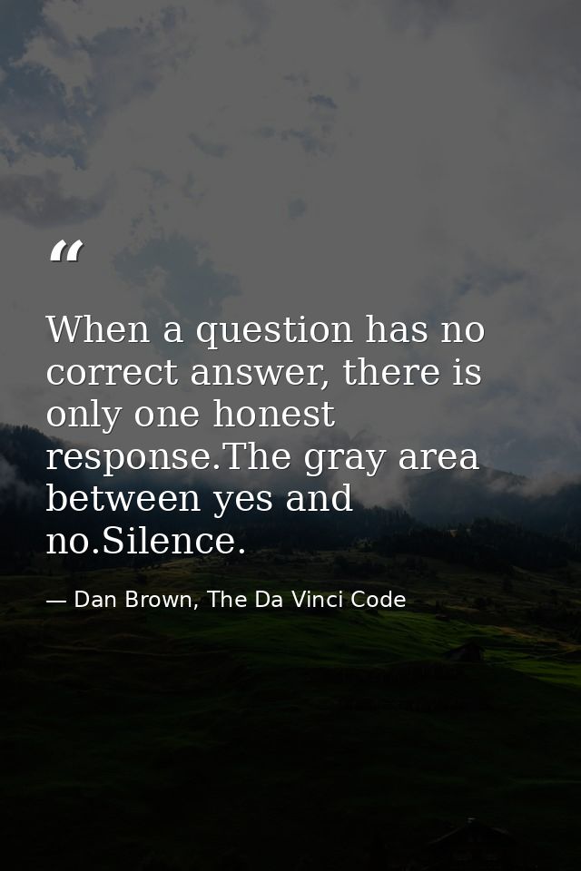 When a question has no correct answer, there is only one honest response.The gray area between yes and no.Silence. — Dan Brown, The Da Vinci Code