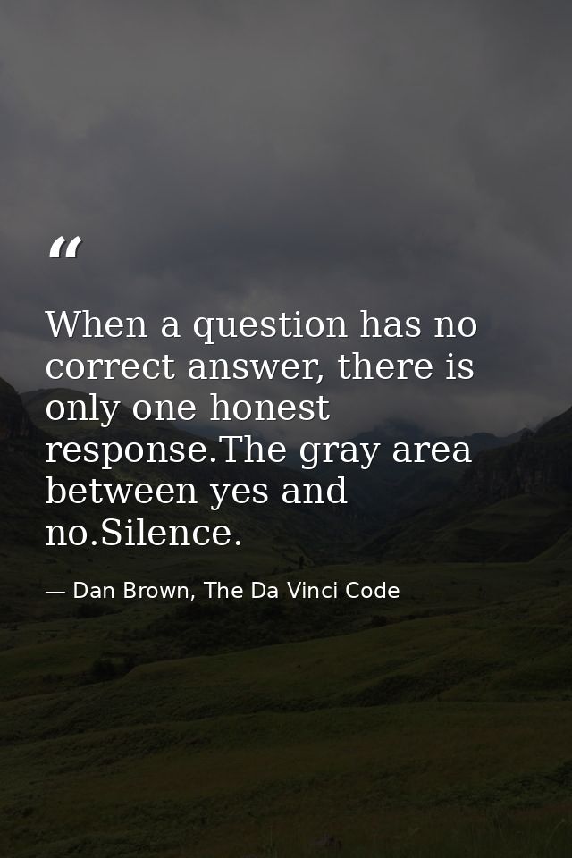 When a question has no correct answer, there is only one honest response.The gray area between yes and no.Silence. — Dan Brown, The Da Vinci Code