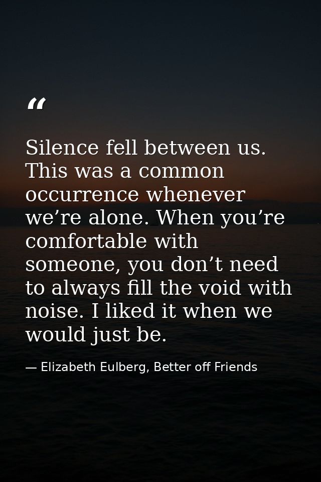 Silence fell between us. This was a common occurrence whenever we’re alone. When you’re comfortable with someone, you do — Elizabeth Eulberg, Better off Friends