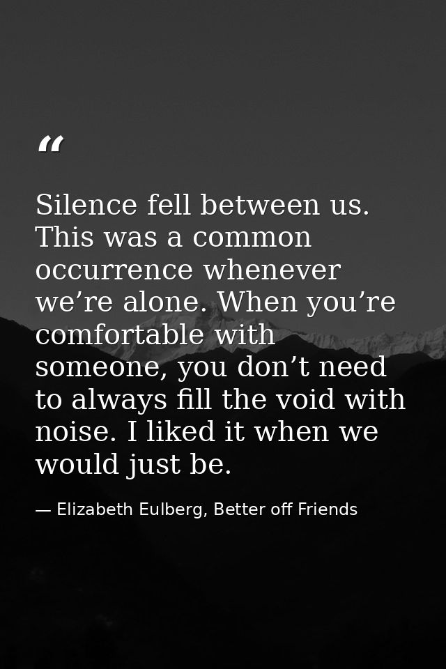 Silence fell between us. This was a common occurrence whenever we’re alone. When you’re comfortable with someone, you do — Elizabeth Eulberg, Better off Friends