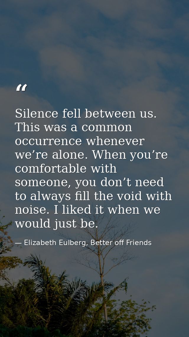 Silence fell between us. This was a common occurrence whenever we’re alone. When you’re comfortable with someone, you do — Elizabeth Eulberg, Better off Friends