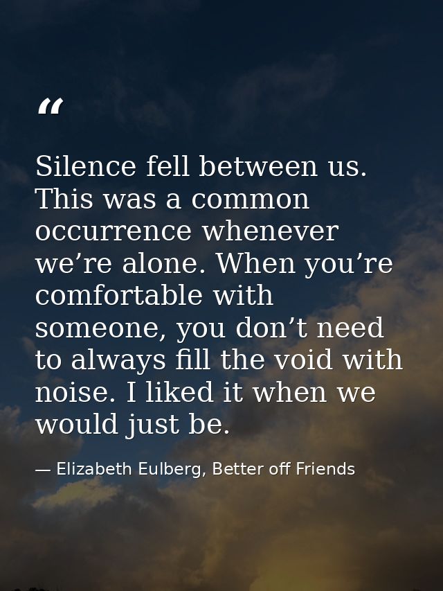 Silence fell between us. This was a common occurrence whenever we’re alone. When you’re comfortable with someone, you do — Elizabeth Eulberg, Better off Friends