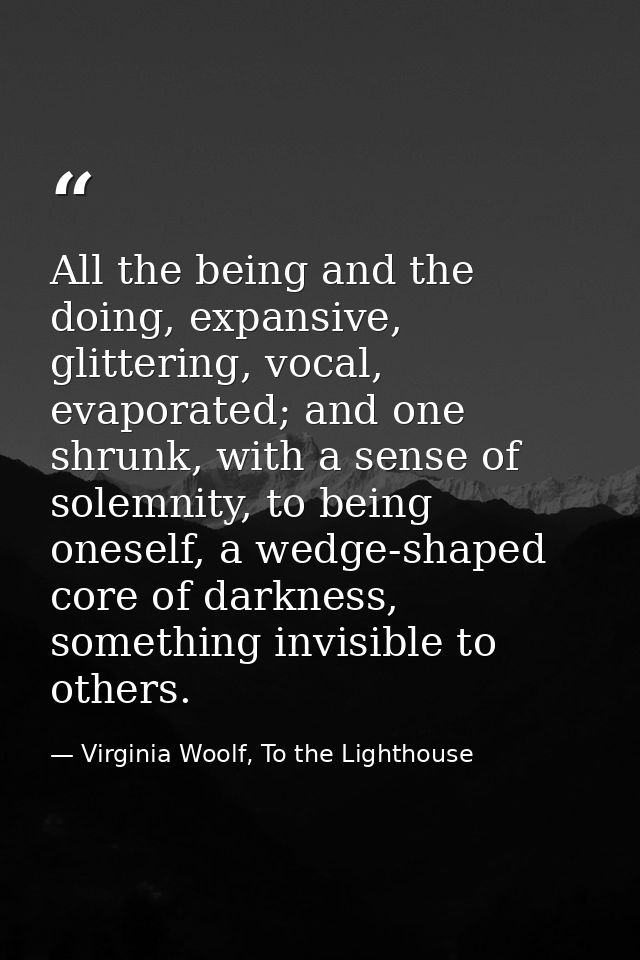 All the being and the doing, expansive, glittering, vocal, evaporated; and one shrunk, with a sense of solemnity, to bei — Virginia Woolf, To the Lighthouse