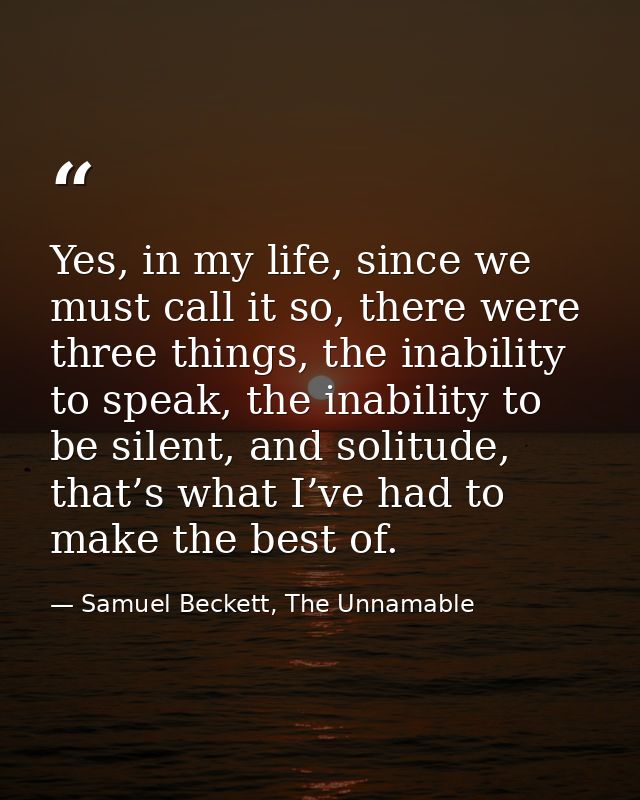 Yes, in my life, since we must call it so, there were three things, the inability to speak, the inability to be silent,  — Samuel Beckett, The Unnamable