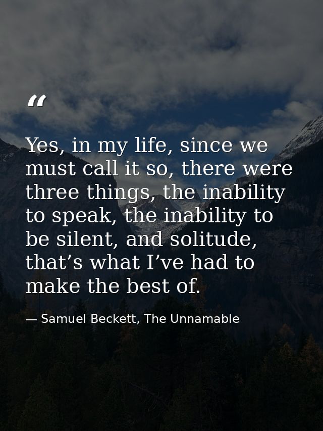 Yes, in my life, since we must call it so, there were three things, the inability to speak, the inability to be silent,  — Samuel Beckett, The Unnamable