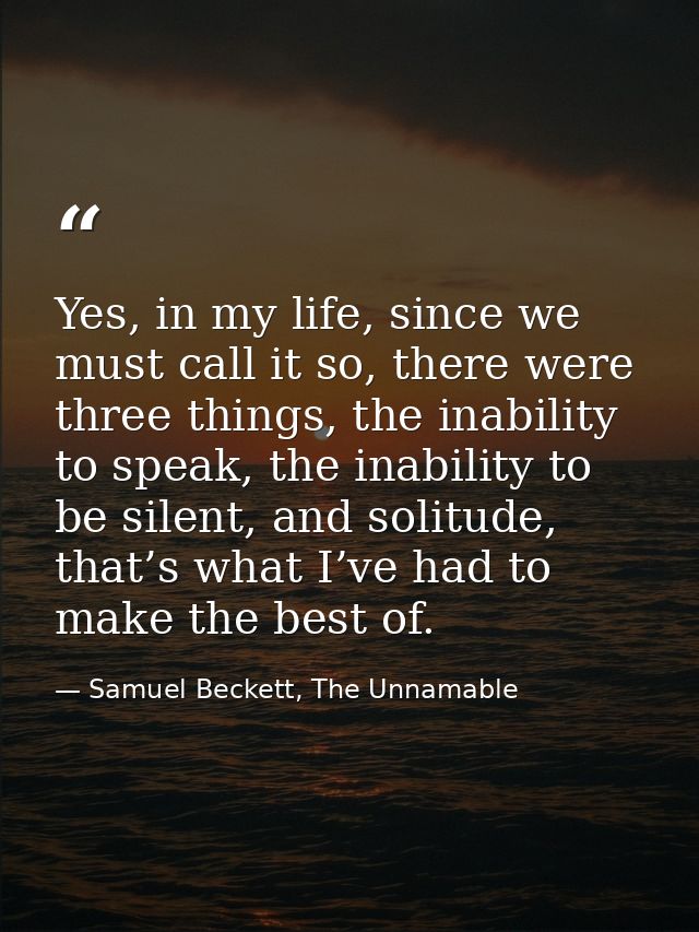 Yes, in my life, since we must call it so, there were three things, the inability to speak, the inability to be silent,  — Samuel Beckett, The Unnamable