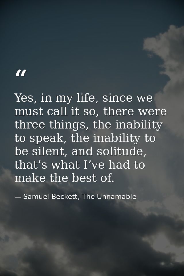 Yes, in my life, since we must call it so, there were three things, the inability to speak, the inability to be silent,  — Samuel Beckett, The Unnamable