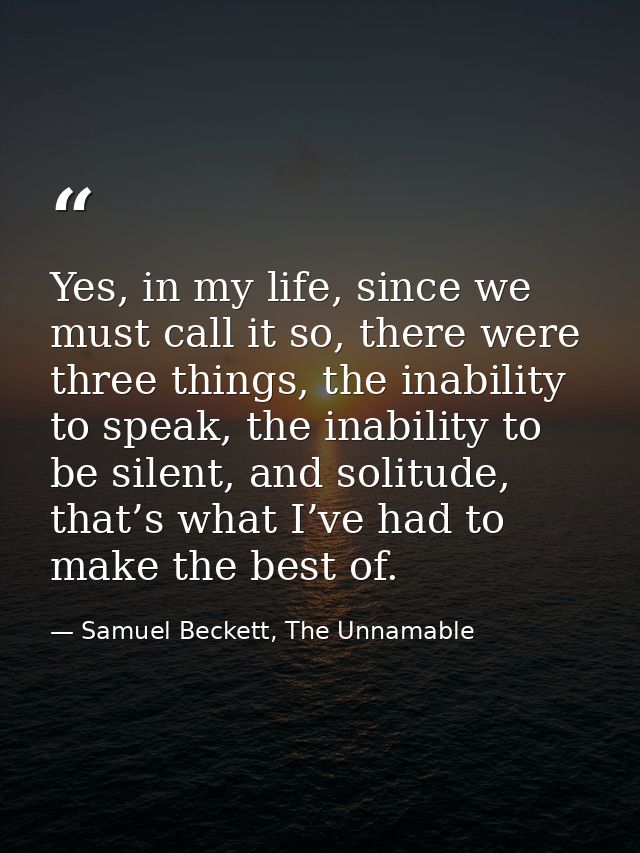 Yes, in my life, since we must call it so, there were three things, the inability to speak, the inability to be silent,  — Samuel Beckett, The Unnamable