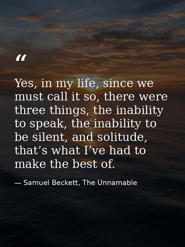 Yes, in my life, since we must call it so, there were three things, the inability to speak, the inability to be silent,  — Samuel Beckett, The Unnamable