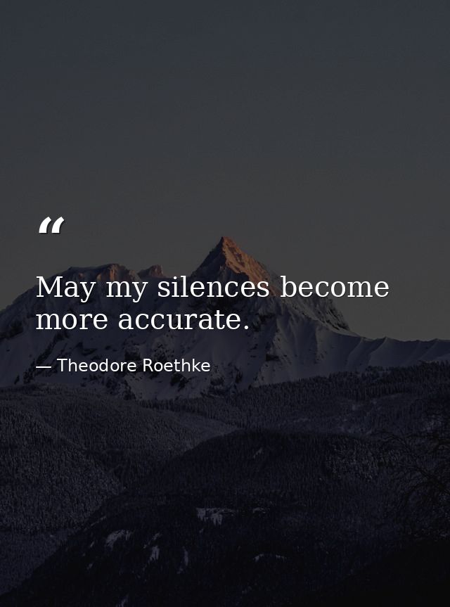 May my silences become more accurate. — Theodore Roethke